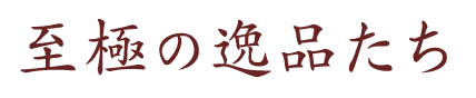 至極の逸品たち